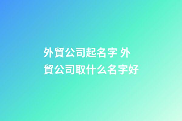 外貿公司起名字 外貿公司取什么名字好-第1張-公司起名-玄機派